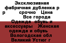 Эксклюзивная фабричная дубленка р-р 40-44, срочно › Цена ­ 18 000 - Все города Одежда, обувь и аксессуары » Женская одежда и обувь   . Вологодская обл.,Великий Устюг г.